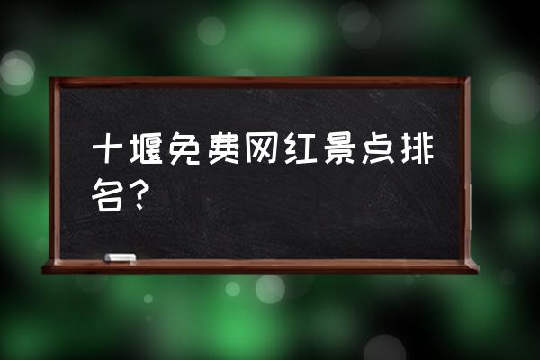 湖北襄樊和十堰哪些小众玩的地方 十堰免费网红景点排名？