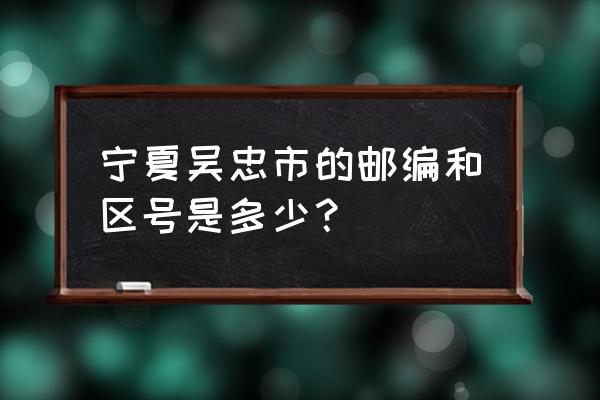 吴忠的邮编是什么 宁夏吴忠市的邮编和区号是多少？