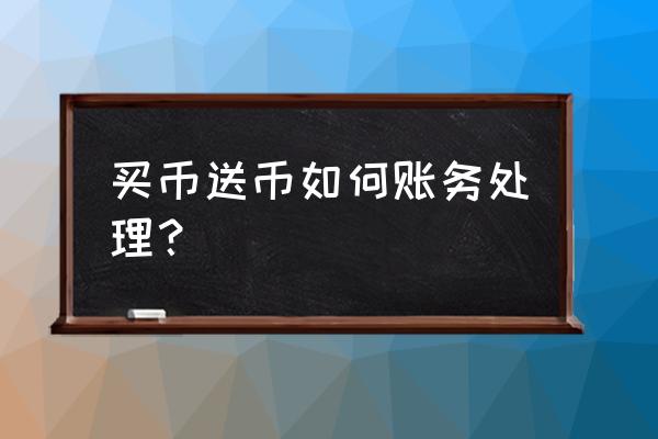 购买商品赠送的虚拟货币怎么记账 买币送币如何账务处理？