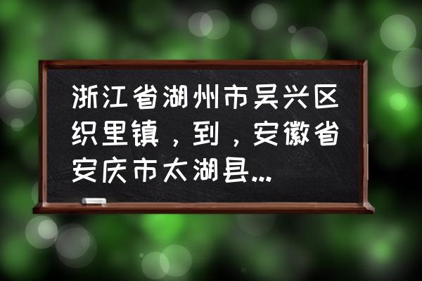 安庆距离湖州多少公里 浙江省湖州市吴兴区织里镇，到，安徽省安庆市太湖县小池镇，新路线怎么走，多少公里路？