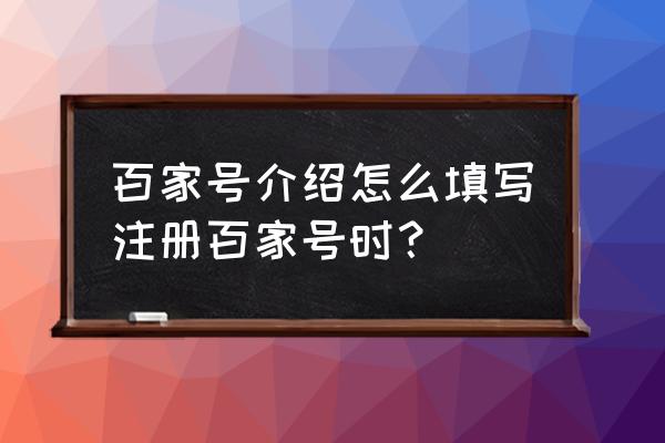 百家号内容介绍该怎么填写 百家号介绍怎么填写注册百家号时？