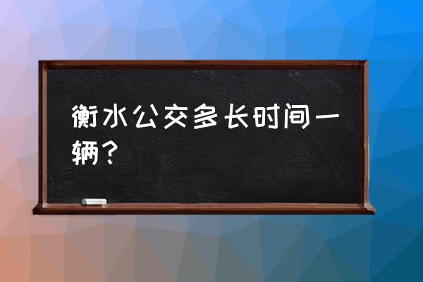 衡水19路多长时间一班 衡水公交多长时间一辆？