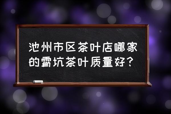 池州的茶叶在哪买 池州市区茶叶店哪家的霄坑茶叶质量好？