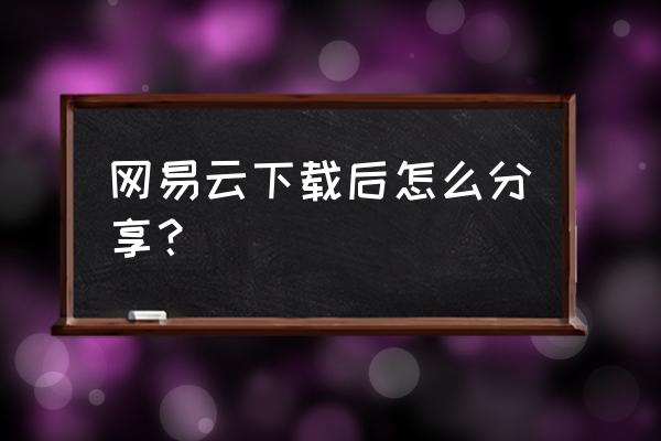 网易云音乐分享为啥是小程序 网易云下载后怎么分享？