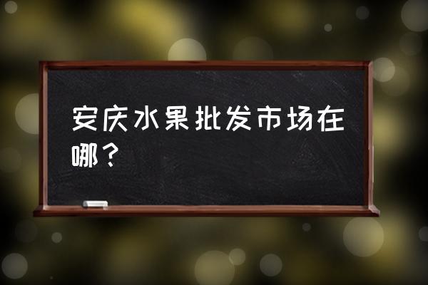 安庆太湖哪里有西瓜批发市场 安庆水果批发市场在哪？