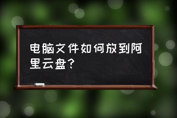 阿里云云服务云器怎么上传文件 电脑文件如何放到阿里云盘？