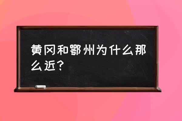 黄冈和鄂州会合并吗 黄冈和鄂州为什么那么近？