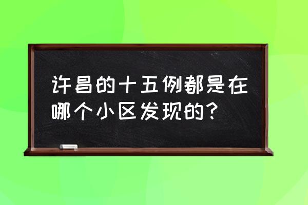 许昌有多少人感染冠状病毒 许昌的十五例都是在哪个小区发现的？