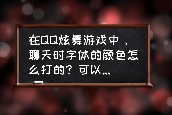 手机版qq炫舞怎么聊天 在QQ炫舞游戏中，聊天时字体的颜色怎么打的？可以变颜色的？