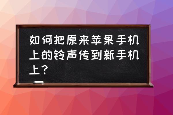 两部苹果手机可以传铃声吗 如何把原来苹果手机上的铃声传到新手机上？