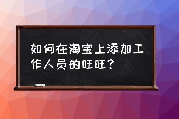 怎么添加对方旺旺号 如何在淘宝上添加工作人员的旺旺？