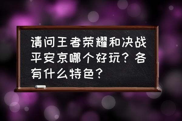 平安县有啥好玩的 请问王者荣耀和决战平安京哪个好玩？各有什么特色？