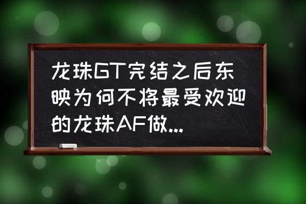 龙珠手游正版授权游戏 龙珠GT完结之后东映为何不将最受欢迎的龙珠AF做成动画？