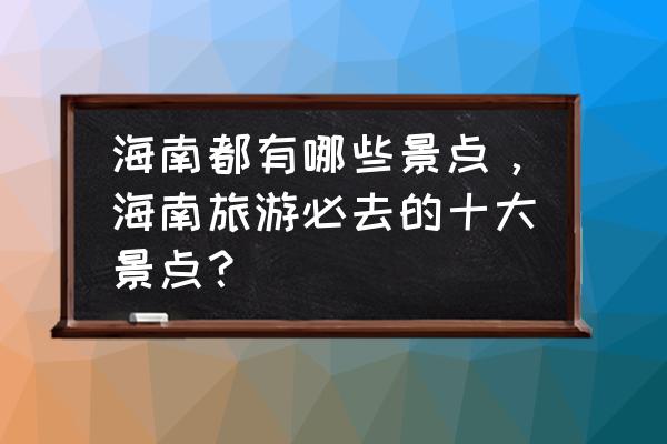 去海南必去的五个景点 海南都有哪些景点，海南旅游必去的十大景点？