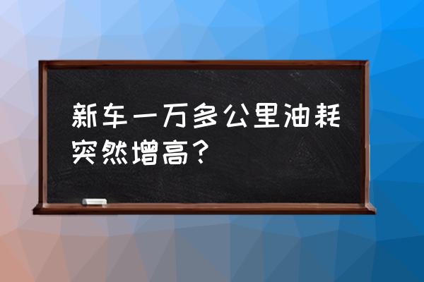 3万公里的车越来越费油是为什么 新车一万多公里油耗突然增高？