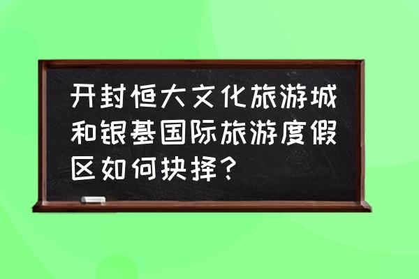 开封银基水世界攻略带什么 开封恒大文化旅游城和银基国际旅游度假区如何抉择？