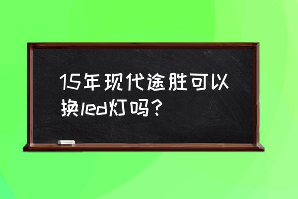 途胜改led灯需要改透镜吗 15年现代途胜可以换led灯吗？