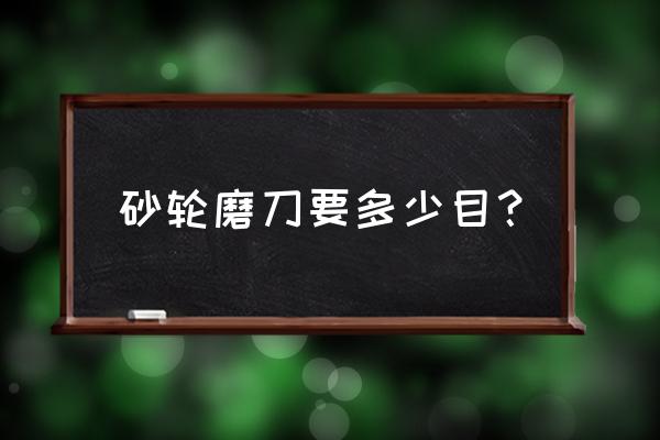 砂轮的目数和粗细对照表 砂轮磨刀要多少目？