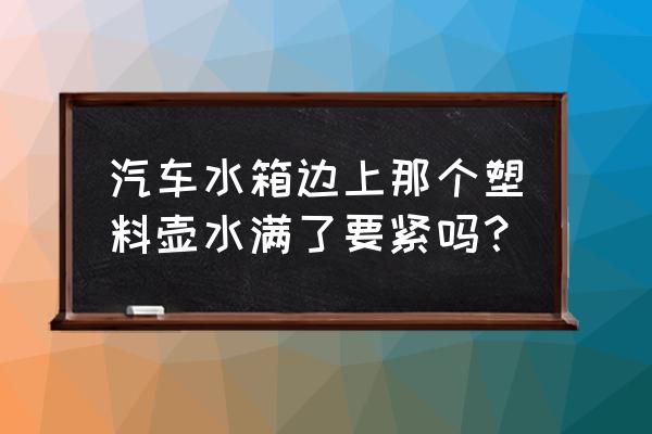 汽车水箱上的塑料桶 汽车水箱边上那个塑料壶水满了要紧吗？