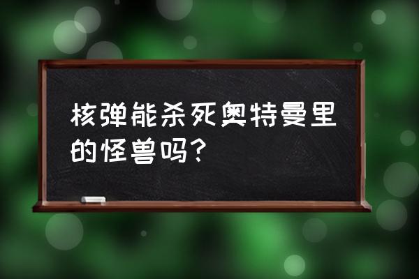 奥特曼能承受核弹的攻击吗 核弹能杀死奥特曼里的怪兽吗？