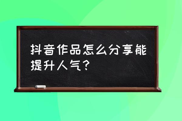 抖音作品怎么发才能上热门 抖音作品怎么分享能提升人气？