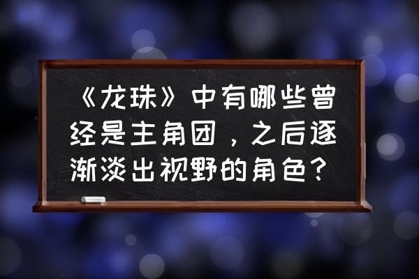 龙珠直播一开播就自动退出 《龙珠》中有哪些曾经是主角团，之后逐渐淡出视野的角色？