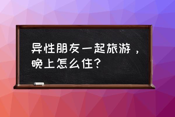 旅行睡眠技巧 异性朋友一起旅游，晚上怎么住？