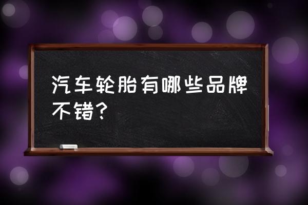 汽车更换什么轮胎比较好 汽车轮胎有哪些品牌不错？