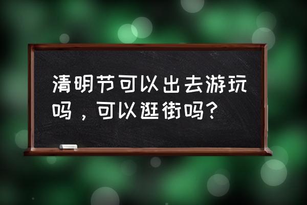 清明节适合居家还是外出踏青 清明节可以出去游玩吗，可以逛街吗？