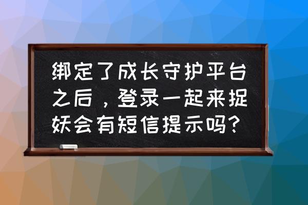 一起来捉妖实名认证在哪里 绑定了成长守护平台之后，登录一起来捉妖会有短信提示吗？