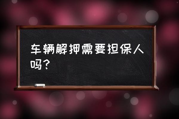 贷款解押委托书必须公证吗 车辆解押需要担保人吗？