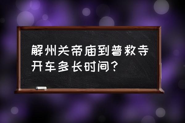 永济旅游先游关帝庙还是普救寺 解州关帝庙到普救寺开车多长时间？