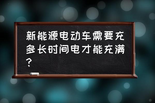 新能源电动汽车一般充电要多久 新能源电动车需要充多长时间电才能充满？