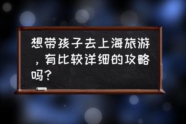 上海旅游必去攻略 想带孩子去上海旅游，有比较详细的攻略吗？