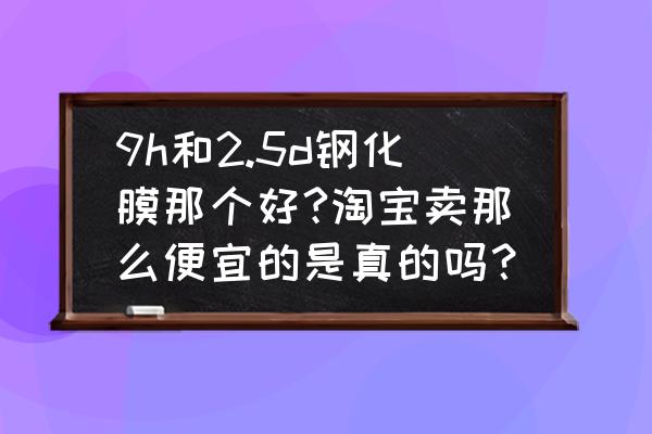 假膜是否易于擦去 9h和2.5d钢化膜那个好?淘宝卖那么便宜的是真的吗？