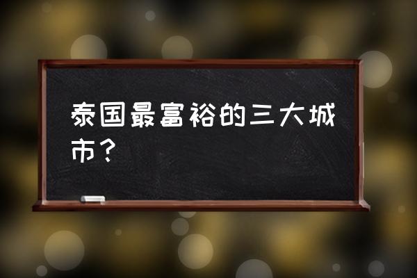 泰国曼谷最佳景点排名前十 泰国最富裕的三大城市？