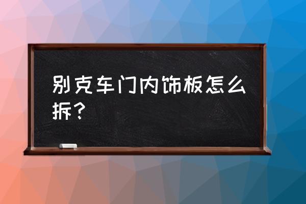 别克内门把手拆卸教程 别克车门内饰板怎么拆？