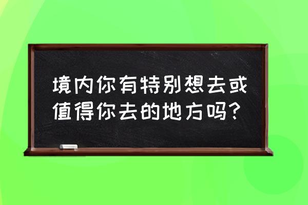 米皮大冒险攻略第五章 境内你有特别想去或值得你去的地方吗？