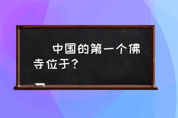 洛阳白马寺大殿遗址 ] 中国的第一个佛寺位于？