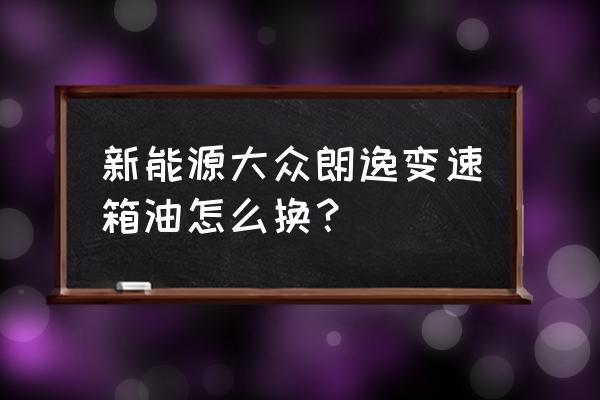 朗逸1.4t变速箱油更换教程 新能源大众朗逸变速箱油怎么换？