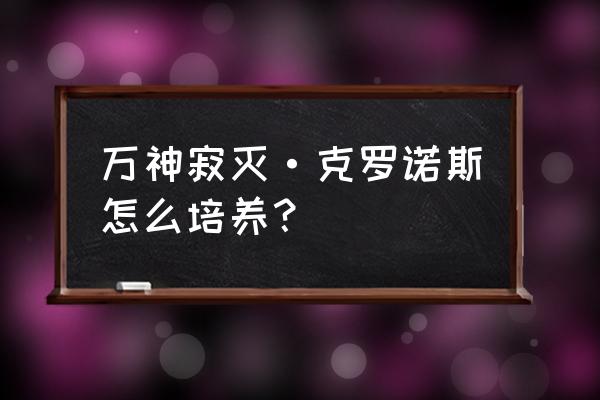 海皇篇中最终封印波塞冬的神器 万神寂灭·克罗诺斯怎么培养？