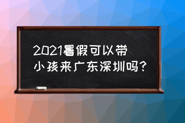 深圳可以带孩子去哪些地方玩 2021暑假可以带小孩来广东深圳吗？