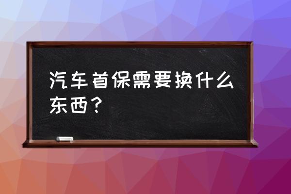 新车需要买哪些必需用品 汽车首保需要换什么东西？