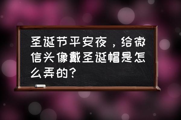 可以向微信要圣诞礼物吗 圣诞节平安夜，给微信头像戴圣诞帽是怎么弄的？