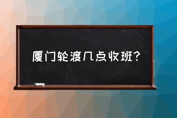 厦门鼓浪屿轮渡船票 厦门轮渡几点收班？