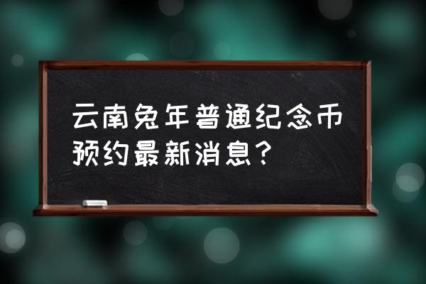 游云南小程序只能提前一天预约吗 云南兔年普通纪念币预约最新消息？