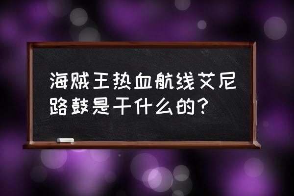 航海王热血航线艾尼路怎么打伤害 海贼王热血航线艾尼路鼓是干什么的？