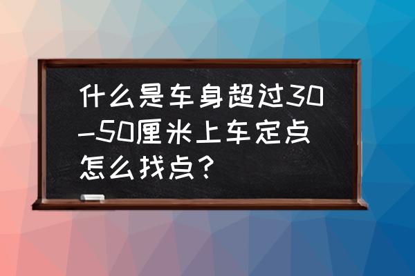 定点停车30公分最佳位置 什么是车身超过30-50厘米上车定点怎么找点？