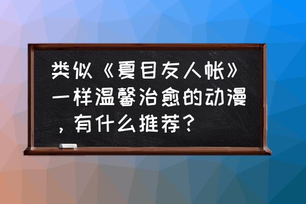 十大治愈催泪恋爱动漫 类似《夏目友人帐》一样温馨治愈的动漫，有什么推荐？