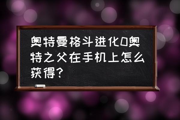 奥特曼里面怎么获得超级泰罗 奥特曼格斗进化0奥特之父在手机上怎么获得？